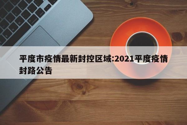 平度市疫情最新封控区域:2021平度疫情封路公告